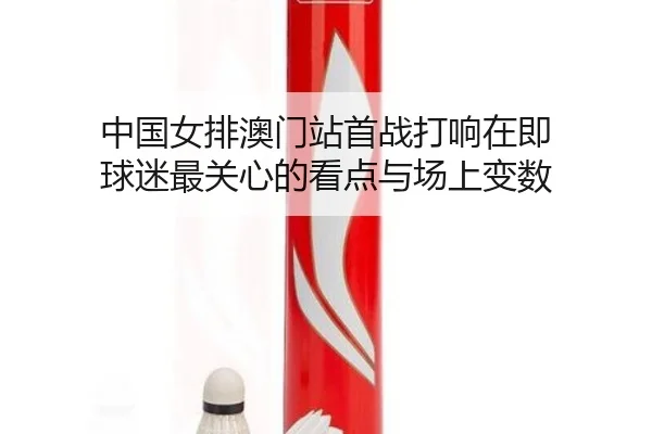 中国女排澳门站首战打响在即 球迷最关心的看点与场上变数